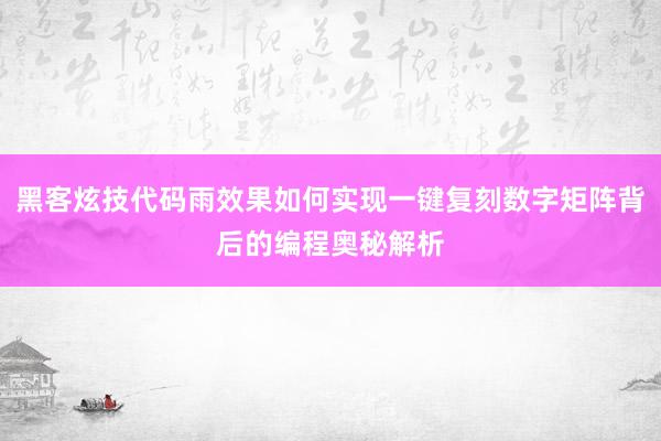 黑客炫技代码雨效果如何实现一键复刻数字矩阵背后的编程奥秘解析