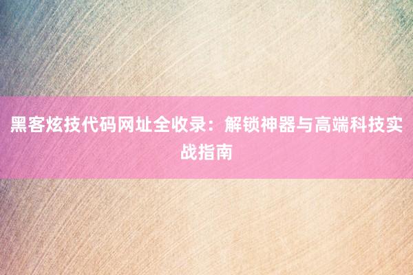 黑客炫技代码网址全收录:解锁神器与高端科技实战指南