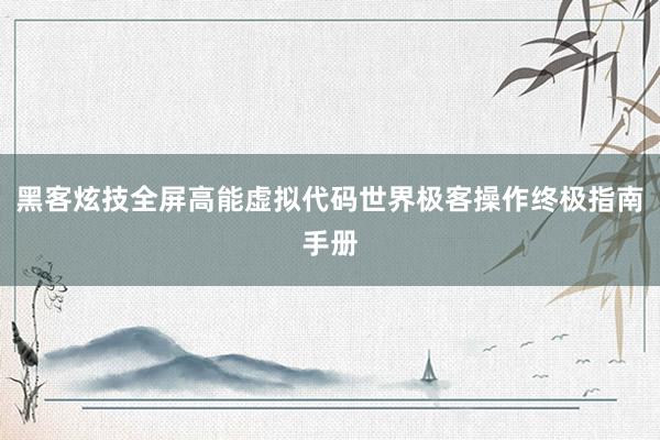 黑客炫技全屏高能虚拟代码世界极客操作终极指南手册