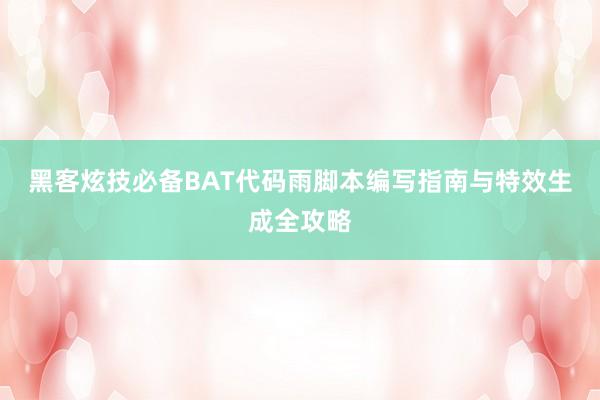黑客炫技必备BAT代码雨脚本编写指南与特效生成全攻略