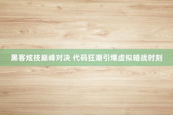 黑客炫技巅峰对决 代码狂潮引爆虚拟暗战时刻