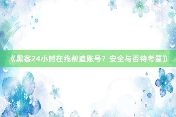 《黑客24小时在线帮追账号？安全与否待考量》