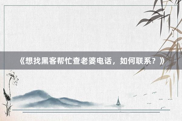 《想找黑客帮忙查老婆电话，如何联系？》
