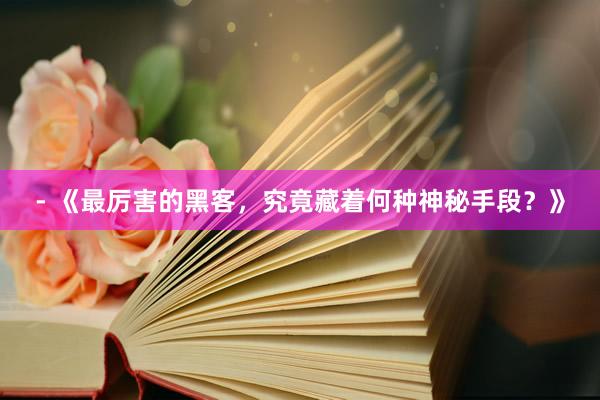 - 《最厉害的黑客，究竟藏着何种神秘手段？》