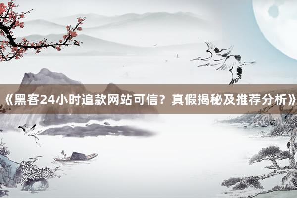 《黑客24小时追款网站可信？真假揭秘及推荐分析》