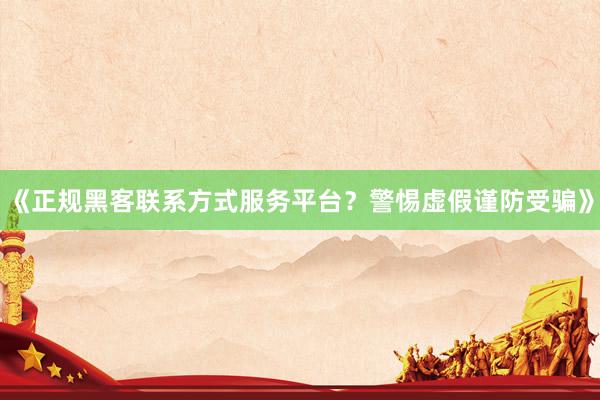 《正规黑客联系方式服务平台？警惕虚假谨防受骗》