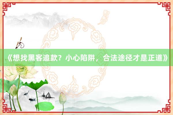 《想找黑客追款？小心陷阱，合法途径才是正道》